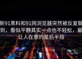 新91黑料和91网浏览器突然被反复聊到，看似平静其实一点也不轻松，最让人在意的是后半段
