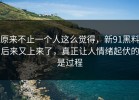 原来不止一个人这么觉得，新91黑料后来又上来了，真正让人情绪起伏的是过程