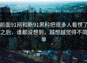 前面91网和新91黑料把很多人看愣了之后，谁都没想到，越想越觉得不简单