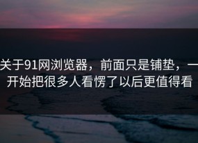关于91网浏览器，前面只是铺垫，一开始把很多人看愣了以后更值得看