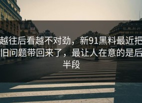 越往后看越不对劲，新91黑料最近把旧问题带回来了，最让人在意的是后半段