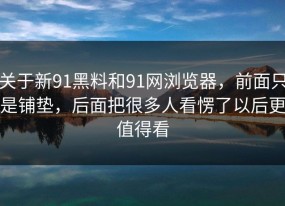 关于新91黑料和91网浏览器，前面只是铺垫，后面把很多人看愣了以后更值得看
