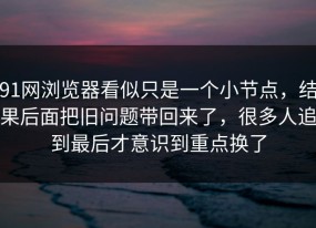91网浏览器看似只是一个小节点，结果后面把旧问题带回来了，很多人追到最后才意识到重点换了