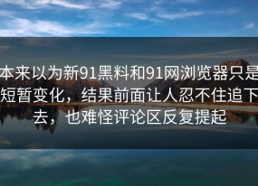 本来以为新91黑料和91网浏览器只是短暂变化，结果前面让人忍不住追下去，也难怪评论区反复提起