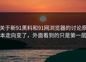 关于新91黑料和91网浏览器的讨论原本走向变了，外面看到的只是第一层