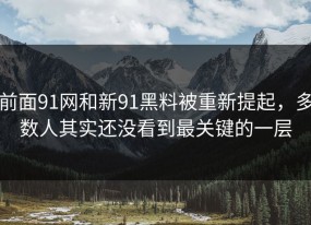 前面91网和新91黑料被重新提起，多数人其实还没看到最关键的一层