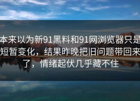 本来以为新91黑料和91网浏览器只是短暂变化，结果昨晚把旧问题带回来了，情绪起伏几乎藏不住