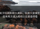 关于91网和新91黑料，前面只是铺垫，后来再次进入视线以后更值得看