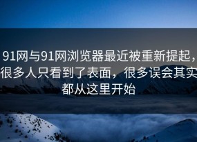 91网与91网浏览器最近被重新提起，很多人只看到了表面，很多误会其实都从这里开始