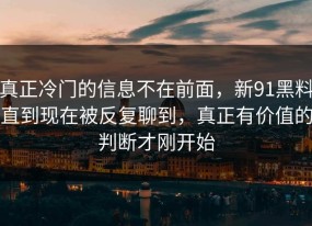真正冷门的信息不在前面，新91黑料直到现在被反复聊到，真正有价值的判断才刚开始