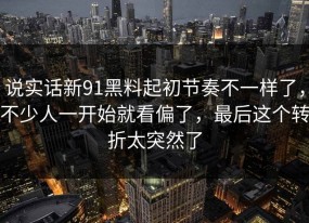 说实话新91黑料起初节奏不一样了，不少人一开始就看偏了，最后这个转折太突然了