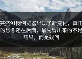 突然91网浏览器出现了新变化，真正的悬念还在后面，最先冒出来的不是结果，而是疑问
