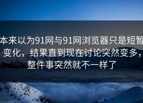 本来以为91网与91网浏览器只是短暂变化，结果直到现在讨论突然变多，整件事突然就不一样了