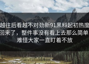 越往后看越不对劲新91黑料起初热度回来了，整件事没有看上去那么简单，难怪大家一直盯着不放