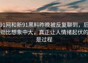 91网和新91黑料昨晚被反复聊到，后劲比想象中大，真正让人情绪起伏的是过程