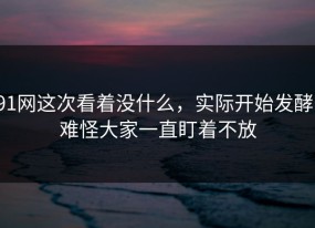 91网这次看着没什么，实际开始发酵，难怪大家一直盯着不放