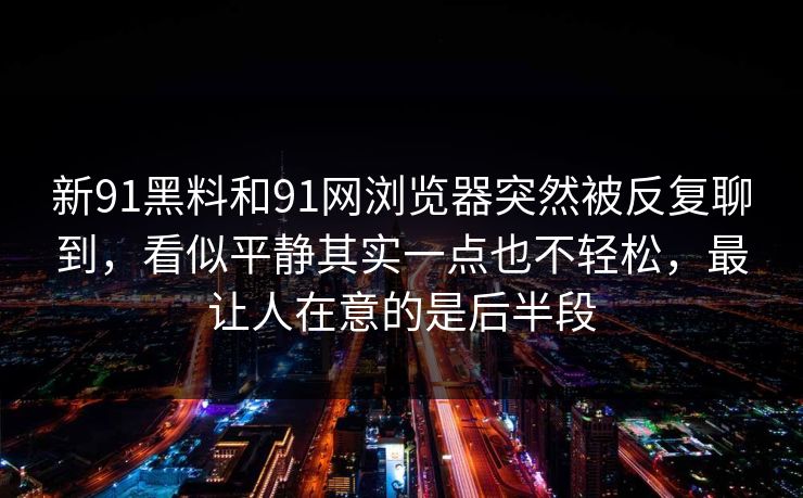 新91黑料和91网浏览器突然被反复聊到，看似平静其实一点也不轻松，最让人在意的是后半段
