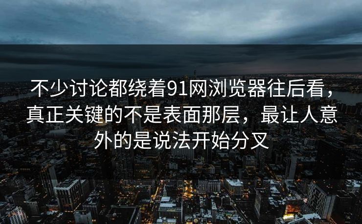 不少讨论都绕着91网浏览器往后看，真正关键的不是表面那层，最让人意外的是说法开始分叉
