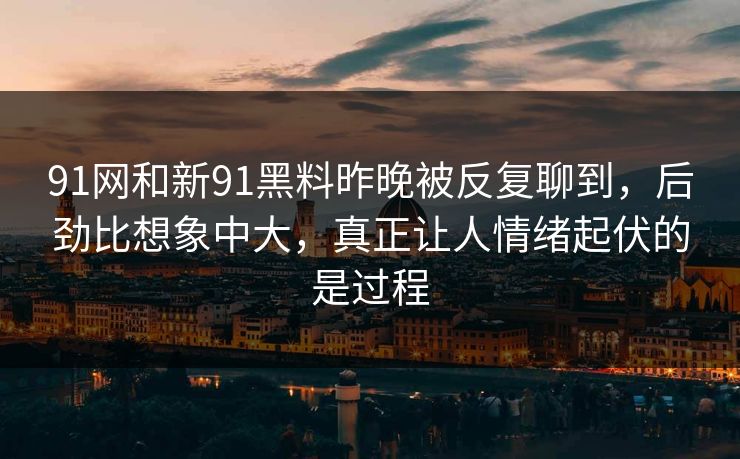 91网和新91黑料昨晚被反复聊到，后劲比想象中大，真正让人情绪起伏的是过程
