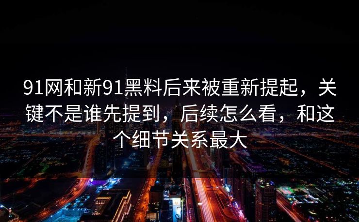 91网和新91黑料后来被重新提起，关键不是谁先提到，后续怎么看，和这个细节关系最大