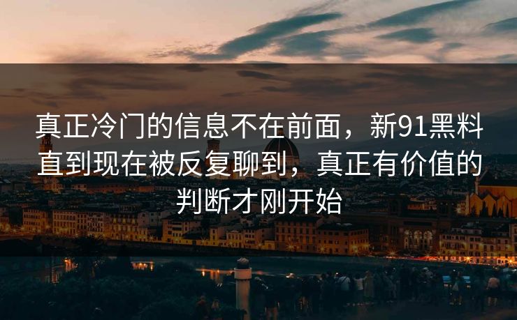 真正冷门的信息不在前面，新91黑料直到现在被反复聊到，真正有价值的判断才刚开始