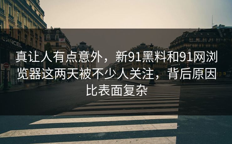 真让人有点意外，新91黑料和91网浏览器这两天被不少人关注，背后原因比表面复杂