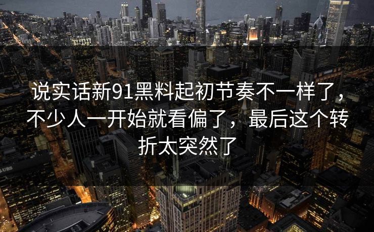 说实话新91黑料起初节奏不一样了，不少人一开始就看偏了，最后这个转折太突然了