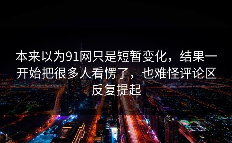 本来以为91网只是短暂变化，结果一开始把很多人看愣了，也难怪评论区反复提起