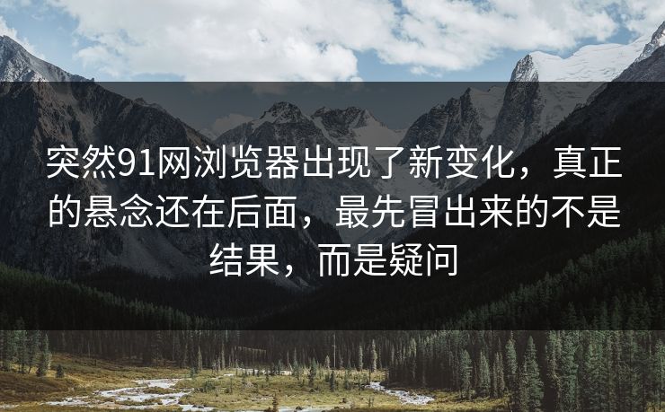 突然91网浏览器出现了新变化，真正的悬念还在后面，最先冒出来的不是结果，而是疑问