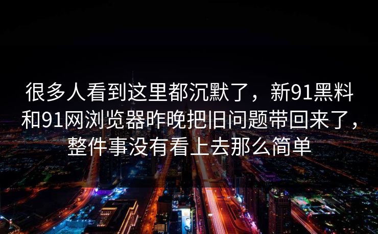 很多人看到这里都沉默了，新91黑料和91网浏览器昨晚把旧问题带回来了，整件事没有看上去那么简单