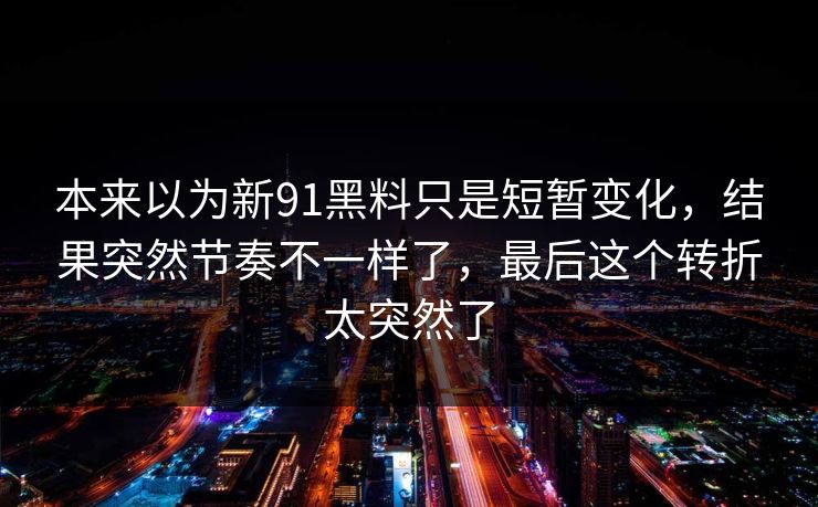 本来以为新91黑料只是短暂变化，结果突然节奏不一样了，最后这个转折太突然了
