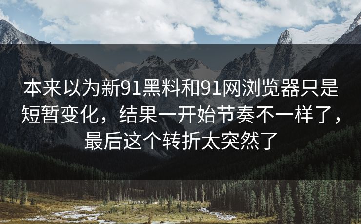 本来以为新91黑料和91网浏览器只是短暂变化，结果一开始节奏不一样了，最后这个转折太突然了